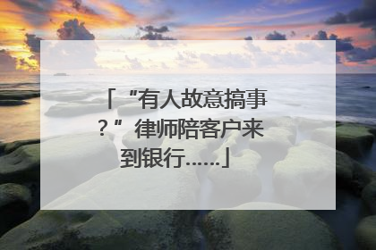 “有人故意搞事？”律师陪客户来到银行……