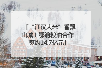 “江汉大米”香飘山城！鄂渝粮油合作签约14.7亿元