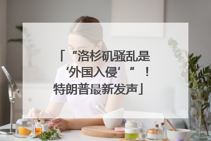 “洛杉矶骚乱是‘外国入侵’”！特朗普最新发声
