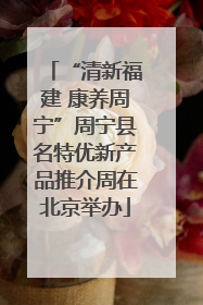“清新福建 康养周宁”周宁县名特优新产品推介周在北京举办