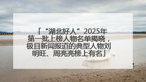 “湖北好人”2025年第一批上榜人物名单揭晓，极目新闻报道的典型人物刘明旺、周亮亮榜上有名