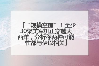 “规模空前”！至少30架美军机正穿越大西洋，分析称两种可能性都与伊以相关