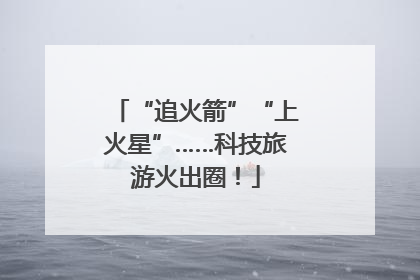 “追火箭”“上火星”……科技旅游火出圈！