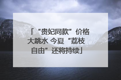 “贵妃同款”价格大跳水 今夏“荔枝自由”还将持续