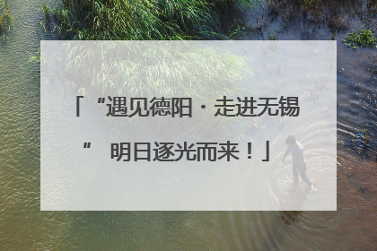 “遇见德阳・走进无锡” 明日逐光而来！