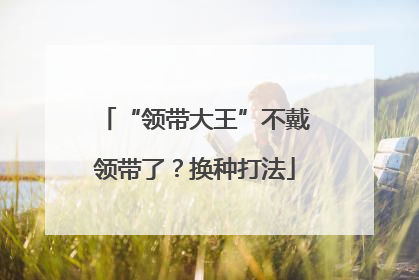 “领带大王”不戴领带了？换种打法