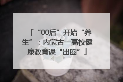 “00后”开始“养生”：内蒙古一高校健康教育课“出圈”