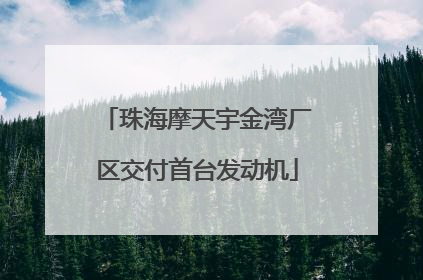 珠海摩天宇金湾厂区交付首台发动机