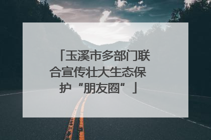 玉溪市多部门联合宣传壮大生态保护“朋友圈”