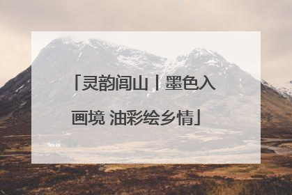 灵韵闾山丨墨色入画境 油彩绘乡情