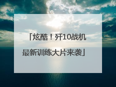 炫酷！歼10战机最新训练大片来袭