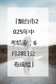 烟台市2025年中考结束，6月28日公布成绩