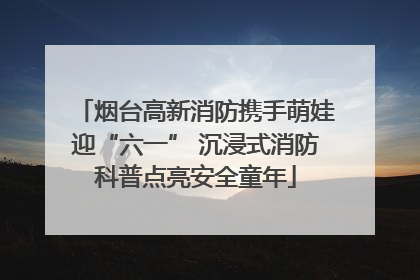烟台高新消防携手萌娃迎“六一” 沉浸式消防科普点亮安全童年