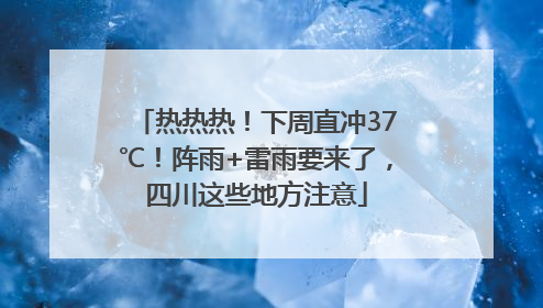 热热热！下周直冲37℃！阵雨+雷雨要来了，四川这些地方注意