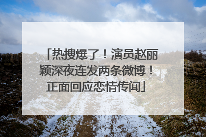 热搜爆了！演员赵丽颖深夜连发两条微博！正面回应恋情传闻