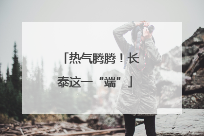热气腾腾！长泰这一“端”