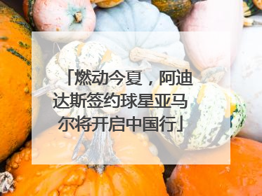 燃动今夏，阿迪达斯签约球星亚马尔将开启中国行