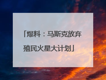爆料：马斯克放弃殖民火星大计划