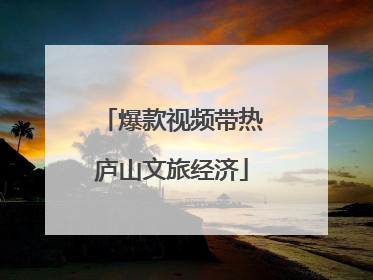 爆款视频带热庐山文旅经济