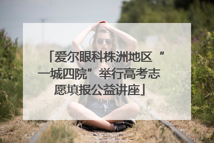 爱尔眼科株洲地区“一城四院”举行高考志愿填报公益讲座