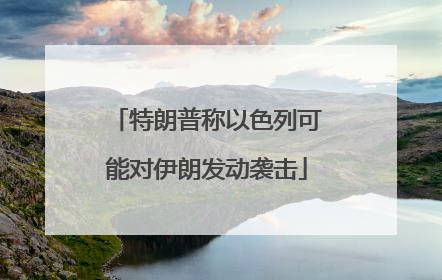特朗普称以色列可能对伊朗发动袭击