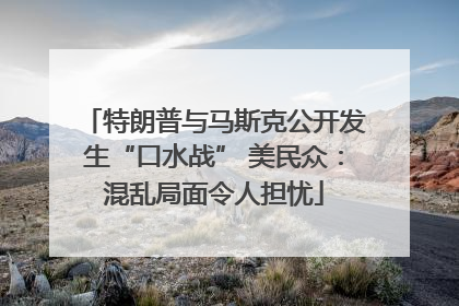 特朗普与马斯克公开发生“口水战” 美民众：混乱局面令人担忧