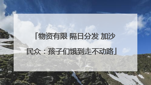 物资有限 隔日分发 加沙民众：孩子们饿到走不动路