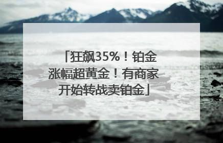 狂飙35%！铂金涨幅超黄金！有商家开始转战卖铂金