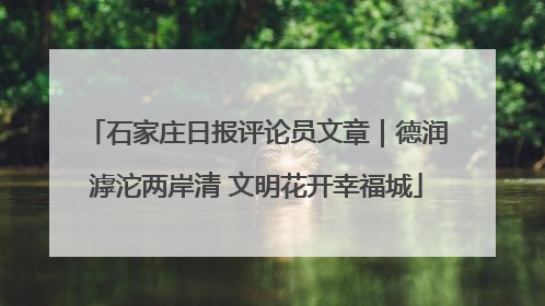 石家庄日报评论员文章｜德润滹沱两岸清 文明花开幸福城