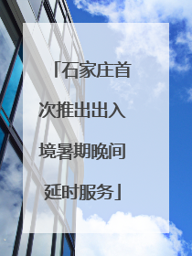 石家庄首次推出出入境暑期晚间延时服务