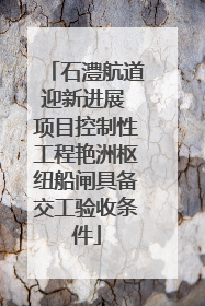 石澧航道迎新进展 项目控制性工程艳洲枢纽船闸具备交工验收条件