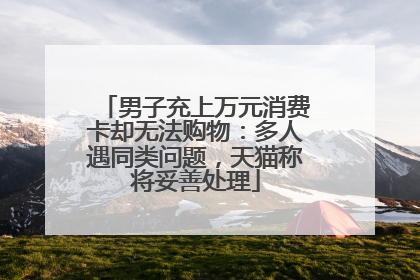 男子充上万元消费卡却无法购物：多人遇同类问题，天猫称将妥善处理