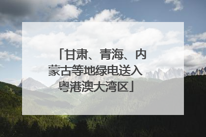 甘肃、青海、内蒙古等地绿电送入粤港澳大湾区