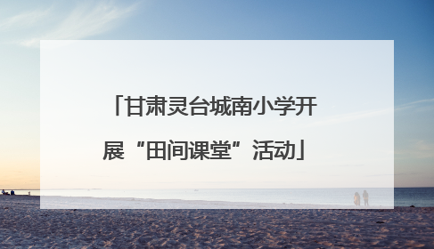 甘肃灵台城南小学开展“田间课堂”活动