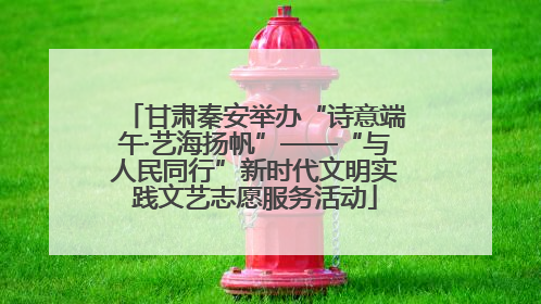 甘肃秦安举办“诗意端午·艺海扬帆”——“与人民同行”新时代文明实践文艺志愿服务活动