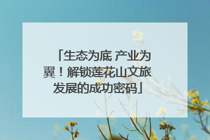 生态为底 产业为翼！解锁莲花山文旅发展的成功密码