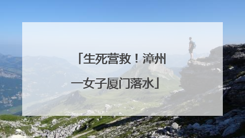 生死营救！漳州一女子厦门落水