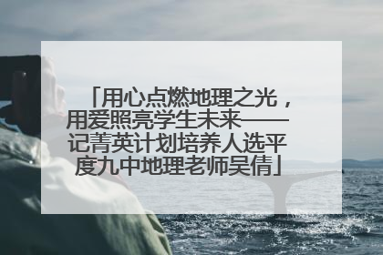 用心点燃地理之光，用爱照亮学生未来——记菁英计划培养人选平度九中地理老师吴倩
