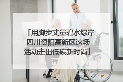 用脚步丈量碧水绿岸 四川资阳高新区这场活动走出低碳新时尚