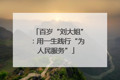 百岁“刘大姐”：用一生践行“为人民服务”