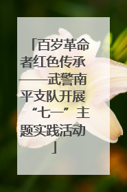 百岁革命者红色传承——武警南平支队开展“七一”主题实践活动