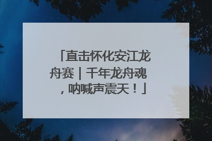 直击怀化安江龙舟赛｜千年龙舟魂，呐喊声震天！