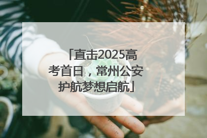 直击2025高考首日，常州公安护航梦想启航