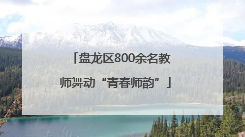 盘龙区800余名教师舞动“青春师韵”