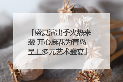 盛夏演出季火热来袭 开心麻花为青岛呈上多元艺术盛宴