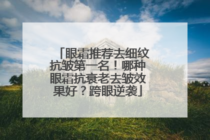 眼霜推荐去细纹抗皱第一名！哪种眼霜抗衰老去皱效果好？跨眼逆袭