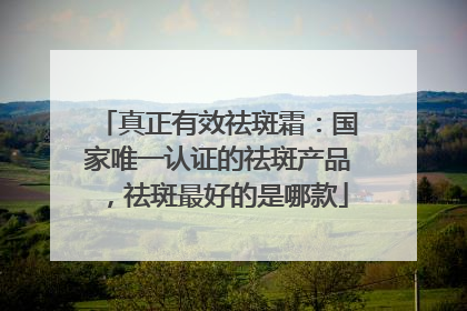 真正有效祛斑霜：国家唯一认证的祛斑产品，祛斑最好的是哪款