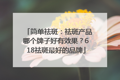 简单祛斑：祛斑产品哪个牌子好有效果？618祛斑最好的品牌