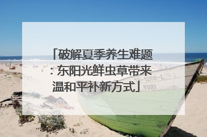 破解夏季养生难题：东阳光鲜虫草带来温和平补新方式