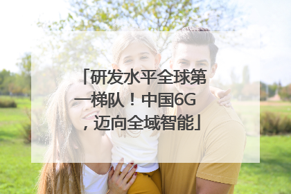 研发水平全球第一梯队！中国6G，迈向全域智能